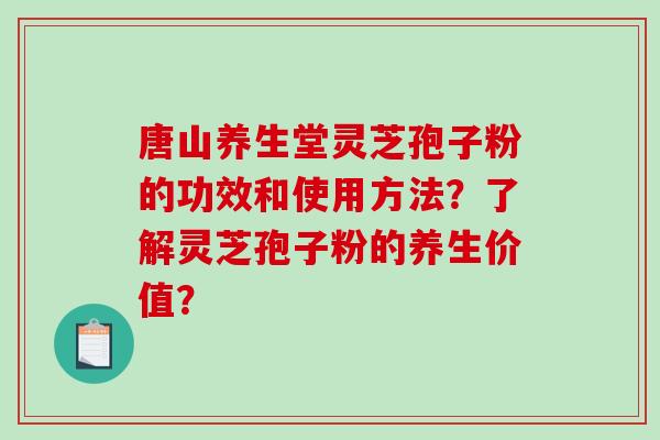 唐山养生堂灵芝孢子粉的功效和使用方法？了解灵芝孢子粉的养生价值？
