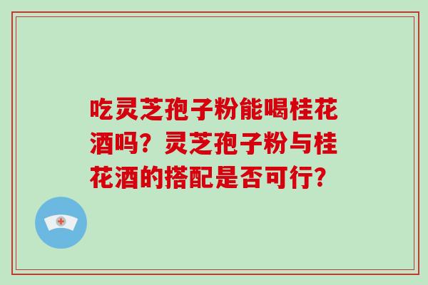 吃灵芝孢子粉能喝桂花酒吗？灵芝孢子粉与桂花酒的搭配是否可行？