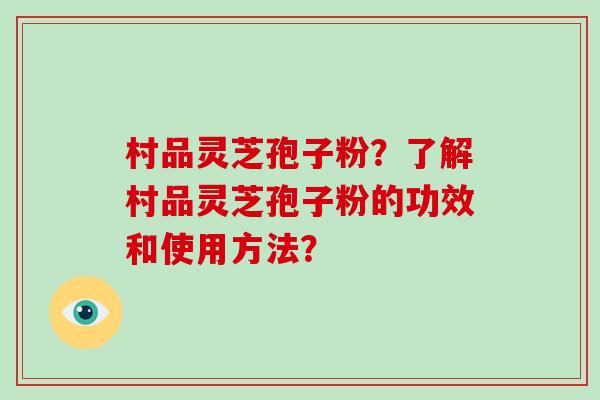 村品灵芝孢子粉？了解村品灵芝孢子粉的功效和使用方法？