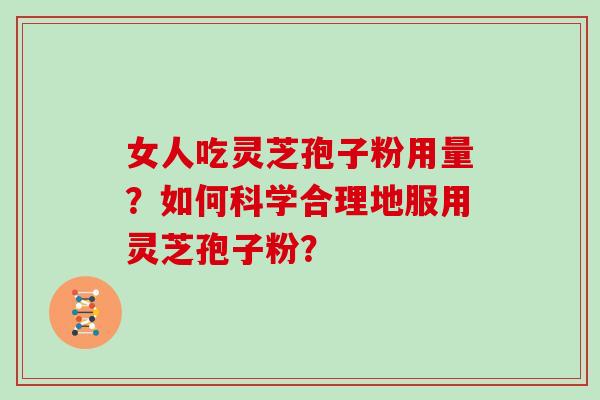 女人吃灵芝孢子粉用量？如何科学合理地服用灵芝孢子粉？
