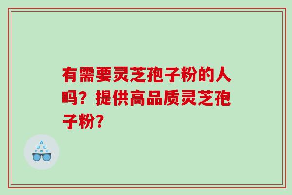 有需要灵芝孢子粉的人吗？提供高品质灵芝孢子粉？