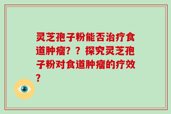 灵芝孢子粉能否治疗食道肿瘤？？探究灵芝孢子粉对食道肿瘤的疗效？