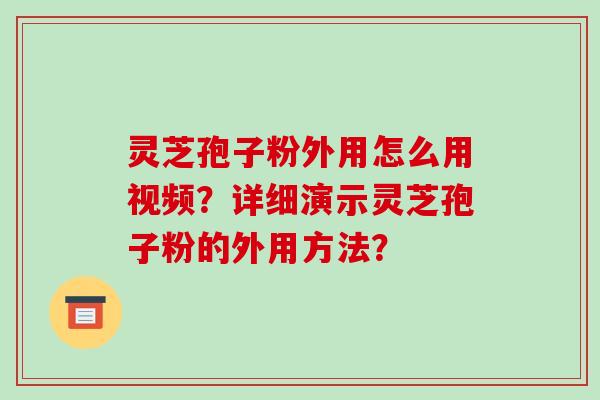 灵芝孢子粉外用怎么用视频？详细演示灵芝孢子粉的外用方法？