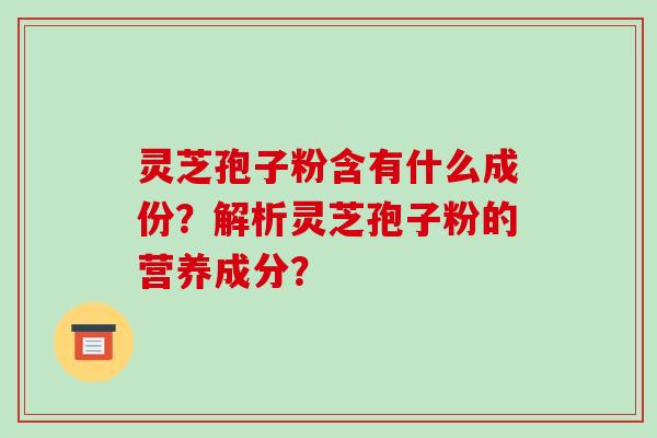 灵芝孢子粉含有什么成份？解析灵芝孢子粉的营养成分？