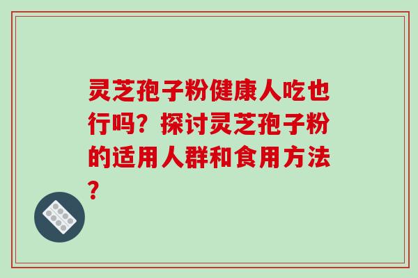 灵芝孢子粉健康人吃也行吗？探讨灵芝孢子粉的适用人群和食用方法？