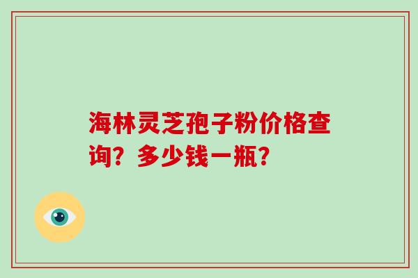 海林灵芝孢子粉价格查询？多少钱一瓶？