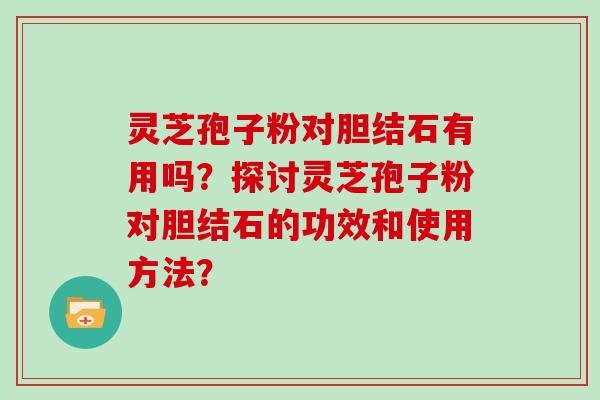 灵芝孢子粉对胆结石有用吗？探讨灵芝孢子粉对胆结石的功效和使用方法？