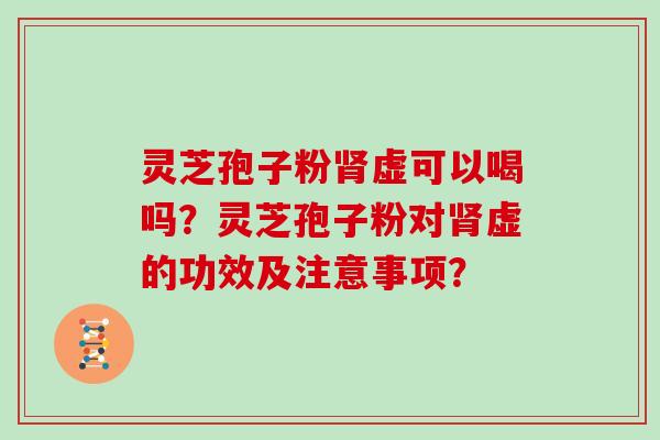 灵芝孢子粉肾虚可以喝吗？灵芝孢子粉对肾虚的功效及注意事项？