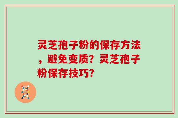 灵芝孢子粉的保存方法，避免变质？灵芝孢子粉保存技巧？
