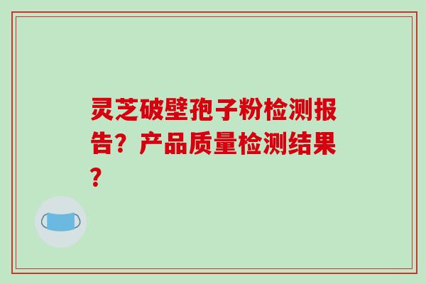 灵芝破壁孢子粉检测报告？产品质量检测结果？