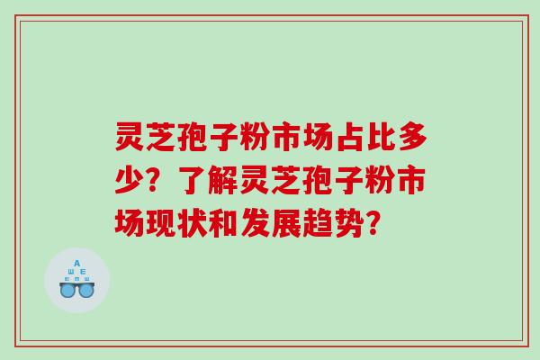 灵芝孢子粉市场占比多少？了解灵芝孢子粉市场现状和发展趋势？