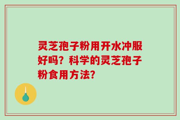 灵芝孢子粉用开水冲服好吗？科学的灵芝孢子粉食用方法？