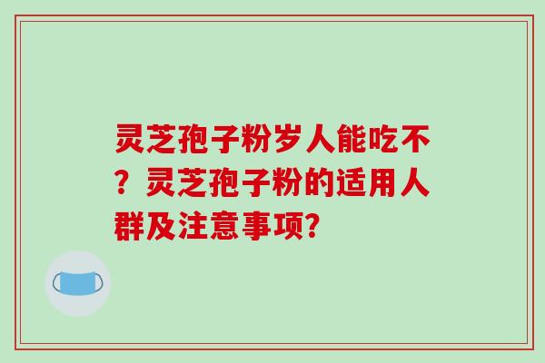 灵芝孢子粉岁人能吃不？灵芝孢子粉的适用人群及注意事项？