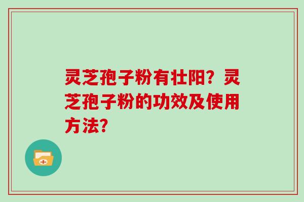 灵芝孢子粉有壮阳？灵芝孢子粉的功效及使用方法？
