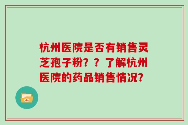 杭州医院是否有销售灵芝孢子粉？？了解杭州医院的药品销售情况？