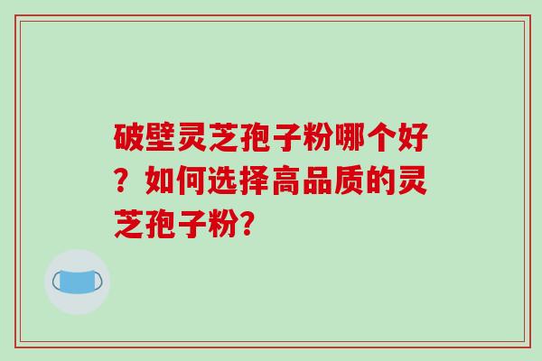 破壁灵芝孢子粉哪个好？如何选择高品质的灵芝孢子粉？