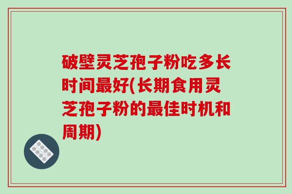 破壁灵芝孢子粉吃多长时间好(长期食用灵芝孢子粉的佳时机和周期)