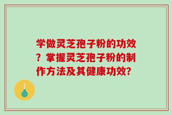 学做灵芝孢子粉的功效？掌握灵芝孢子粉的制作方法及其健康功效？