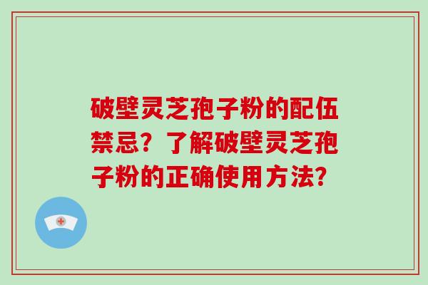 破壁灵芝孢子粉的配伍禁忌？了解破壁灵芝孢子粉的正确使用方法？