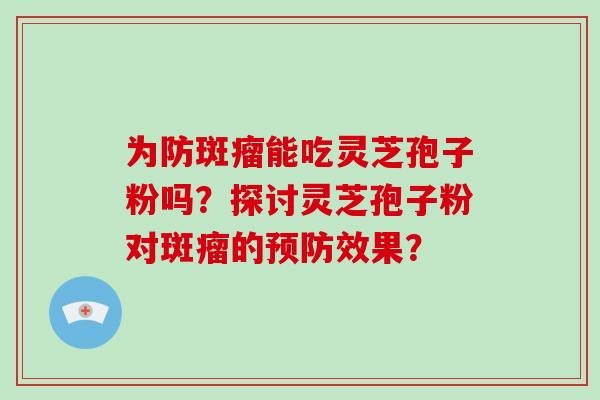 为防斑瘤能吃灵芝孢子粉吗？探讨灵芝孢子粉对斑瘤的预防效果？