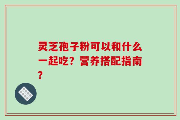 灵芝孢子粉可以和什么一起吃？营养搭配指南？