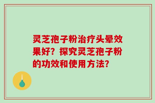 灵芝孢子粉头晕效果好？探究灵芝孢子粉的功效和使用方法？