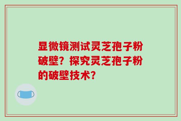 显微镜测试灵芝孢子粉破壁？探究灵芝孢子粉的破壁技术？
