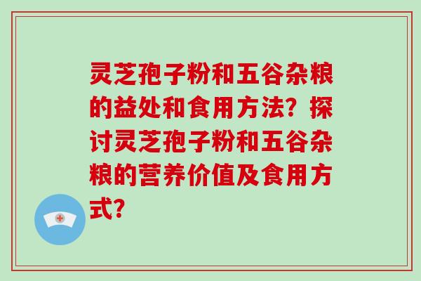 灵芝孢子粉和五谷杂粮的益处和食用方法？探讨灵芝孢子粉和五谷杂粮的营养价值及食用方式？