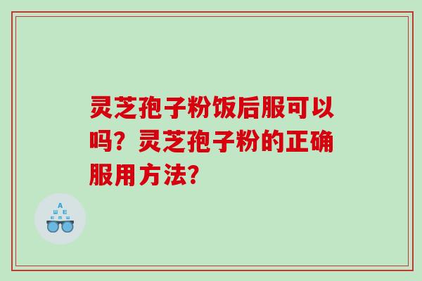 灵芝孢子粉饭后服可以吗？灵芝孢子粉的正确服用方法？