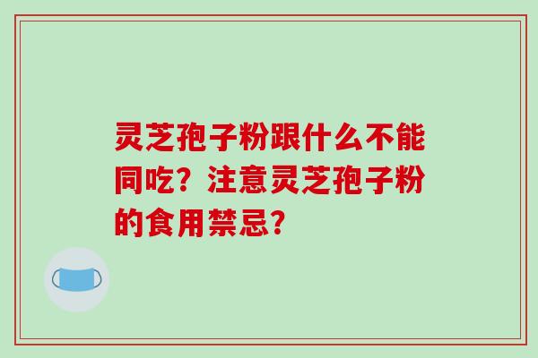 灵芝孢子粉跟什么不能同吃？注意灵芝孢子粉的食用禁忌？