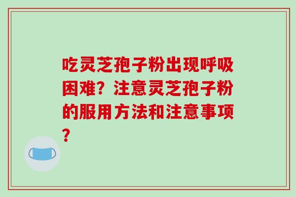 吃灵芝孢子粉出现困难？注意灵芝孢子粉的服用方法和注意事项？
