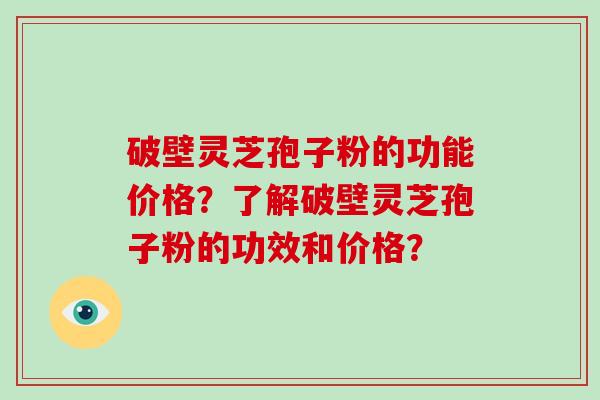 破壁灵芝孢子粉的功能价格？了解破壁灵芝孢子粉的功效和价格？