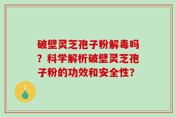 破壁灵芝孢子粉吗？科学解析破壁灵芝孢子粉的功效和安全性？