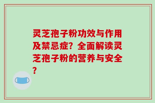 灵芝孢子粉功效与作用及禁忌症？全面解读灵芝孢子粉的营养与安全？