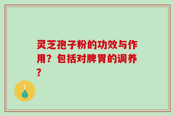 灵芝孢子粉的功效与作用？包括对脾胃的调养？