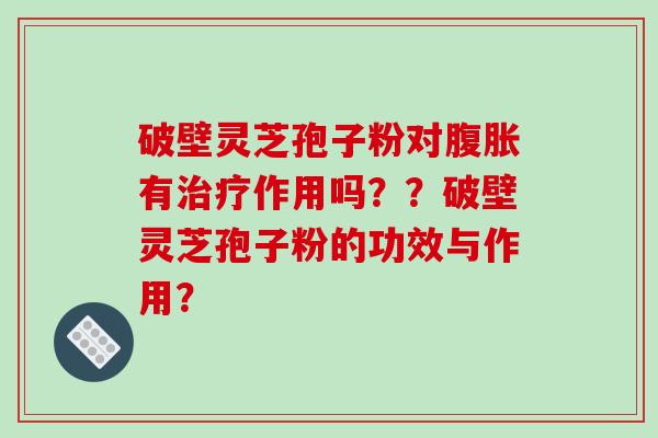破壁灵芝孢子粉对腹胀有作用吗？？破壁灵芝孢子粉的功效与作用？