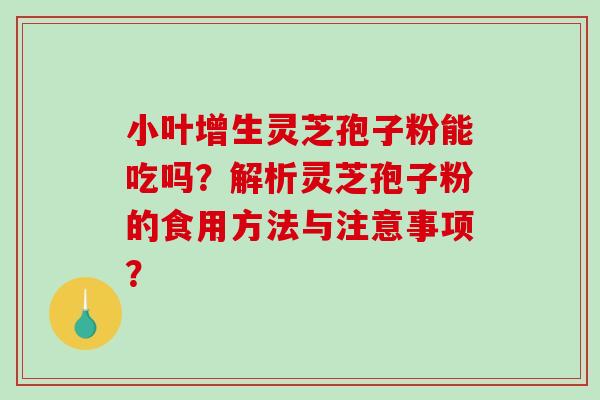 小叶增生灵芝孢子粉能吃吗？解析灵芝孢子粉的食用方法与注意事项？