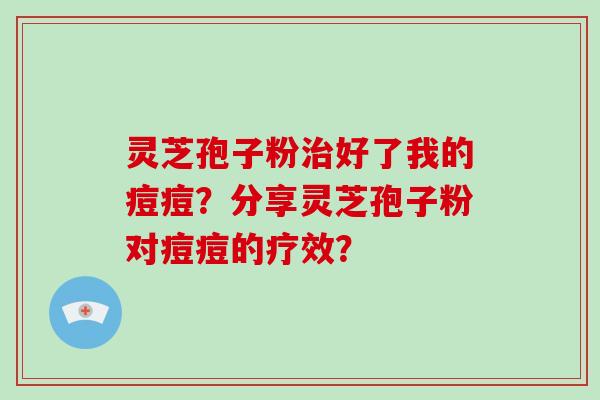 灵芝孢子粉治好了我的痘痘？分享灵芝孢子粉对痘痘的疗效？