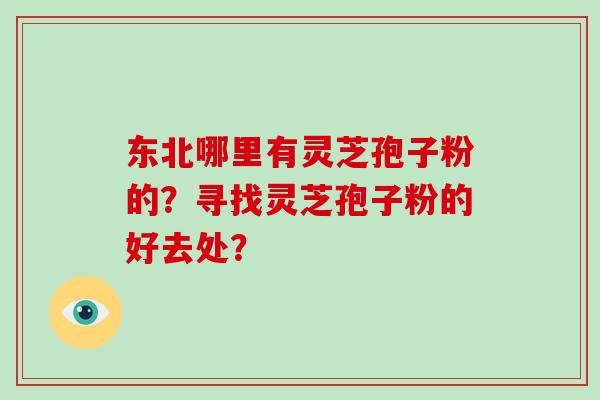 东北哪里有灵芝孢子粉的？寻找灵芝孢子粉的好去处？