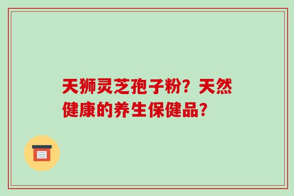 天狮灵芝孢子粉？天然健康的养生保健品？