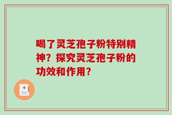 喝了灵芝孢子粉特别精神？探究灵芝孢子粉的功效和作用？