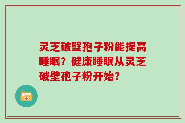 灵芝破壁孢子粉能提高睡眠？健康睡眠从灵芝破壁孢子粉开始？