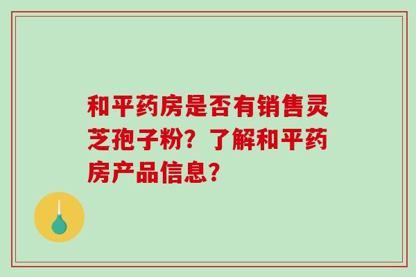 和平药房是否有销售灵芝孢子粉？了解和平药房产品信息？