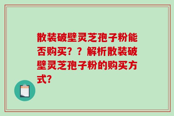 散装破壁灵芝孢子粉能否购买？？解析散装破壁灵芝孢子粉的购买方式？