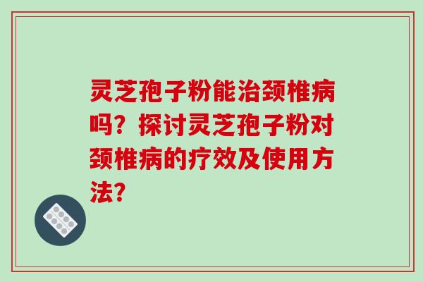 灵芝孢子粉能治颈椎病吗？探讨灵芝孢子粉对颈椎病的疗效及使用方法？