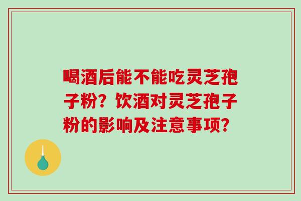喝酒后能不能吃灵芝孢子粉？饮酒对灵芝孢子粉的影响及注意事项？