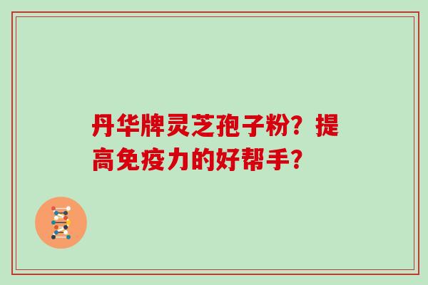 丹华牌灵芝孢子粉？提高免疫力的好帮手？