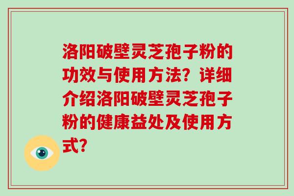 洛阳破壁灵芝孢子粉的功效与使用方法？详细介绍洛阳破壁灵芝孢子粉的健康益处及使用方式？