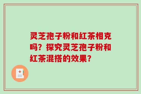 灵芝孢子粉和红茶相克吗？探究灵芝孢子粉和红茶混搭的效果？