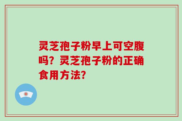 灵芝孢子粉早上可空腹吗？灵芝孢子粉的正确食用方法？